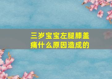 三岁宝宝左腿膝盖痛什么原因造成的