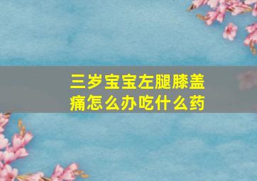 三岁宝宝左腿膝盖痛怎么办吃什么药