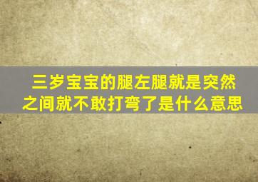 三岁宝宝的腿左腿就是突然之间就不敢打弯了是什么意思