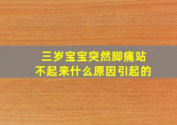 三岁宝宝突然脚痛站不起来什么原因引起的