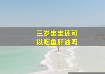 三岁宝宝还可以吃鱼肝油吗