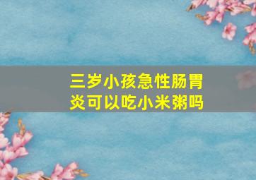 三岁小孩急性肠胃炎可以吃小米粥吗