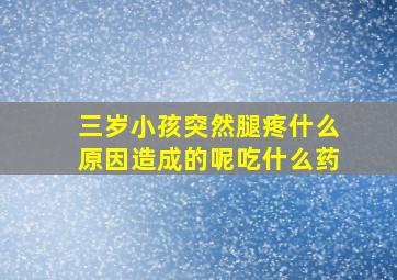 三岁小孩突然腿疼什么原因造成的呢吃什么药