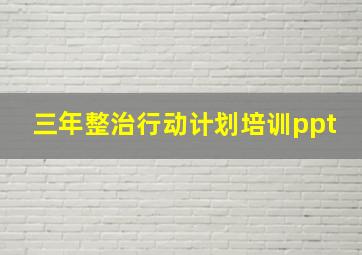 三年整治行动计划培训ppt