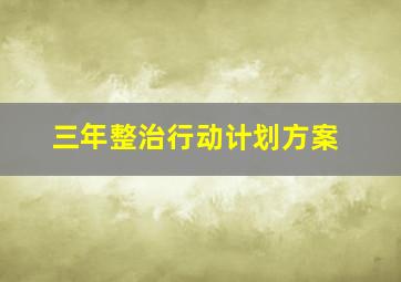 三年整治行动计划方案