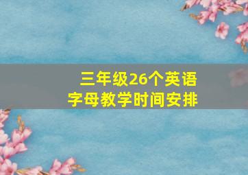 三年级26个英语字母教学时间安排