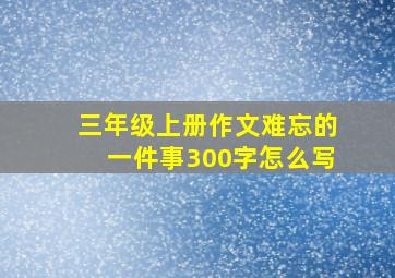 三年级上册作文难忘的一件事300字怎么写