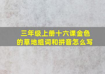 三年级上册十六课金色的草地组词和拼音怎么写