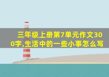 三年级上册第7单元作文300字,生活中的一些小事怎么写