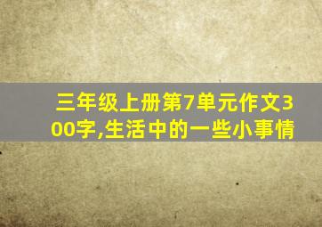 三年级上册第7单元作文300字,生活中的一些小事情