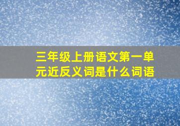 三年级上册语文第一单元近反义词是什么词语