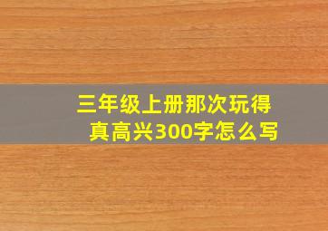 三年级上册那次玩得真高兴300字怎么写