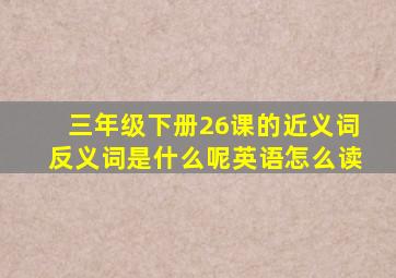 三年级下册26课的近义词反义词是什么呢英语怎么读