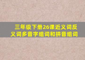 三年级下册26课近义词反义词多音字组词和拼音组词