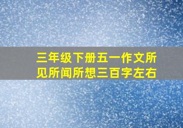 三年级下册五一作文所见所闻所想三百字左右