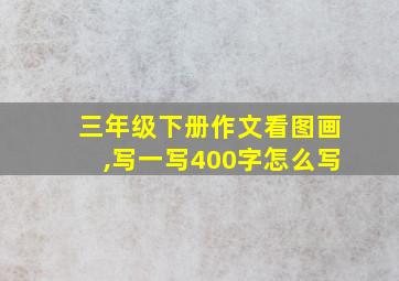 三年级下册作文看图画,写一写400字怎么写