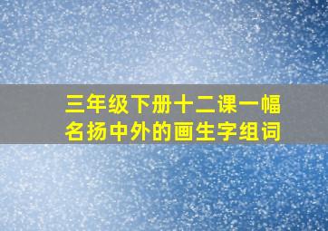 三年级下册十二课一幅名扬中外的画生字组词