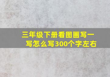 三年级下册看图画写一写怎么写300个字左右