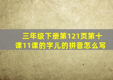 三年级下册第121页第十课11课的字儿的拼音怎么写