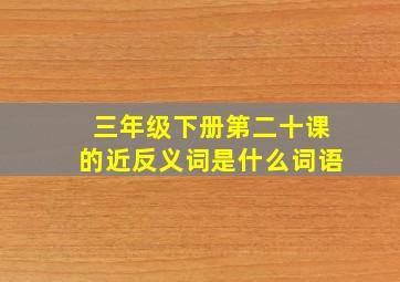 三年级下册第二十课的近反义词是什么词语