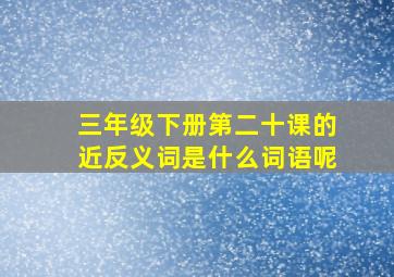 三年级下册第二十课的近反义词是什么词语呢