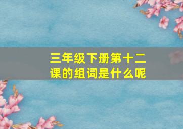 三年级下册第十二课的组词是什么呢