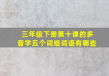 三年级下册第十课的多音字五个词组词语有哪些