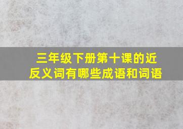 三年级下册第十课的近反义词有哪些成语和词语