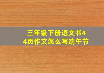 三年级下册语文书44页作文怎么写端午节