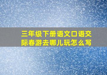 三年级下册语文口语交际春游去哪儿玩怎么写