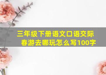 三年级下册语文口语交际春游去哪玩怎么写100字