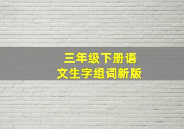 三年级下册语文生字组词新版