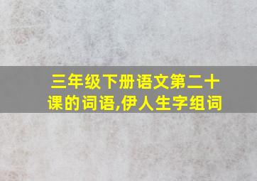 三年级下册语文第二十课的词语,伊人生字组词