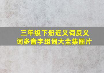 三年级下册近义词反义词多音字组词大全集图片