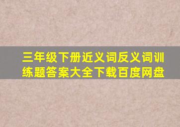 三年级下册近义词反义词训练题答案大全下载百度网盘