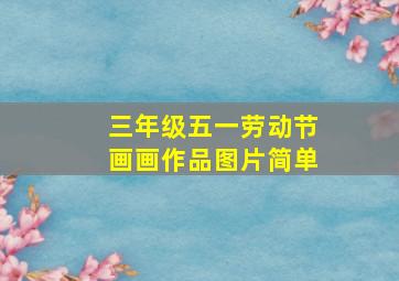 三年级五一劳动节画画作品图片简单