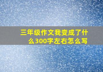 三年级作文我变成了什么300字左右怎么写