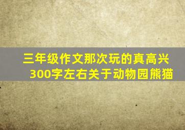 三年级作文那次玩的真高兴300字左右关于动物园熊猫