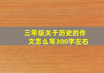 三年级关于历史的作文怎么写300字左右