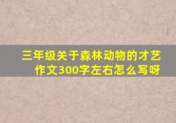 三年级关于森林动物的才艺作文300字左右怎么写呀