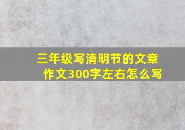 三年级写清明节的文章作文300字左右怎么写