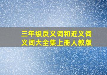 三年级反义词和近义词义词大全集上册人教版