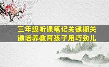 三年级听课笔记关键期关键培养教育孩子用巧劲儿