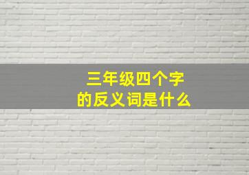 三年级四个字的反义词是什么