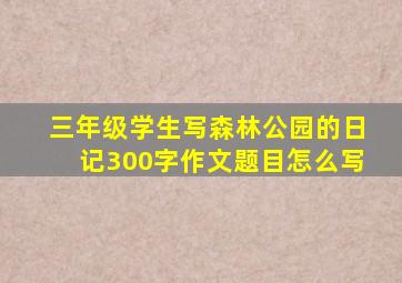 三年级学生写森林公园的日记300字作文题目怎么写