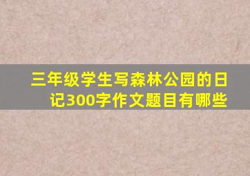 三年级学生写森林公园的日记300字作文题目有哪些