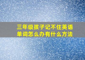 三年级孩子记不住英语单词怎么办有什么方法