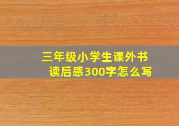 三年级小学生课外书读后感300字怎么写