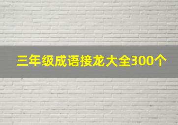 三年级成语接龙大全300个