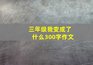 三年级我变成了什么300字作文